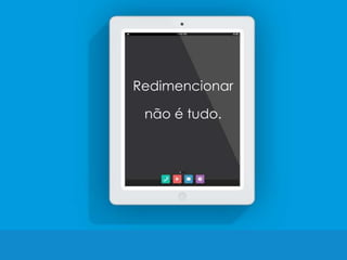 Redimensionar
não é tudo.
 