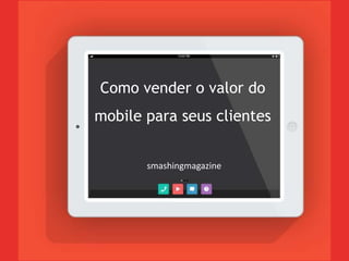 Como vender o valor do
mobile para seus clientes
smashingmagazine
 