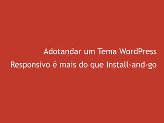 Adotandar um Tema WordPress
Responsivo é mais do que Install-and-go
 