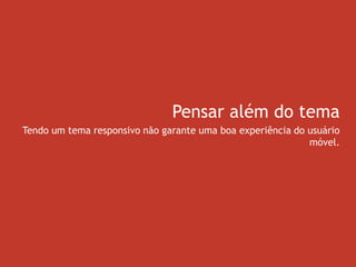 Pensar além do tema
Tendo um tema responsivo não garante uma boa experiência do usuário
móvel.
 