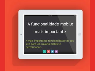 A funcionalidade mobile
mais importante
A mais importante funcionalidade do seu
site para um usuário mobile é
performance.
 