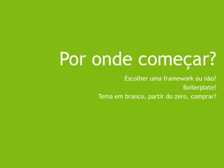 Por onde começar?
Escolher uma framework ou não?
Boilerplate?
Tema em branco, partir do zero, comprar?
 