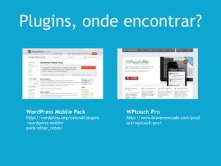 Plugins, onde encontrar?
WordPress Mobile Pack
http://wordpress.org/extend/plugins
/wordpress-mobile-
pack/other_notes/
WPtouch Pro
http://www.bravenewcode.com/prod
uct/wptouch-pro/
 