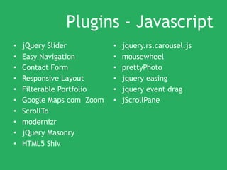 Plugins - Javascript
• jQuery Slider
• Easy Navigation
• Contact Form
• Responsive Layout
• Filterable Portfolio
• Google Maps com Zoom
• ScrollTo
• modernizr
• jQuery Masonry
• HTML5 Shiv
• jquery.rs.carousel.js
• mousewheel
• prettyPhoto
• jquery easing
• jquery event drag
• jScrollPane
 