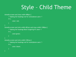 Style – Child Theme
@media screen and (max-width:480px) {
/* Making the headings red for smartphone users */
h1 {
color: red;
}
}
@media screen and (min-width:481px) and (max-width:1280px) {
/* Making the headings Black targeting PC Users */
h1 {
color:green;
}
}
@media screen and (min-width:1281px) {
/* Making the headings red for smartphone users */
h1 {
color: black;
}
}
 
