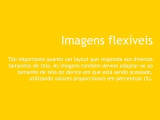 Imagens flexíveis
Tão importante quanto um layout que responda aos diversos
tamanhos de tela. As imagens também devem adaptar-se ao
tamanho de tela do device em que está sendo acessado,
utilizando valores proporcionais em percentual (%).
 