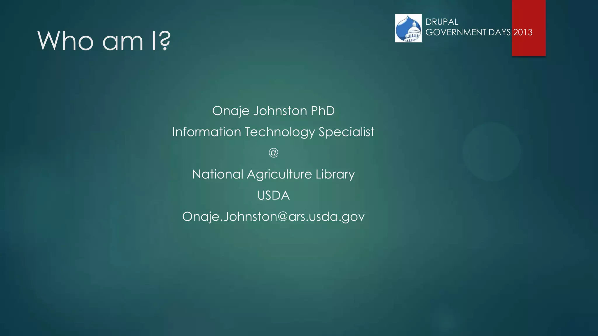 Who am I?
Onaje Johnston PhD
Information Technology Specialist
@
National Agriculture Library
USDA
Onaje.Johnston@ars.usda.gov
DRUPAL
GOVERNMENT DAYS 2013
 