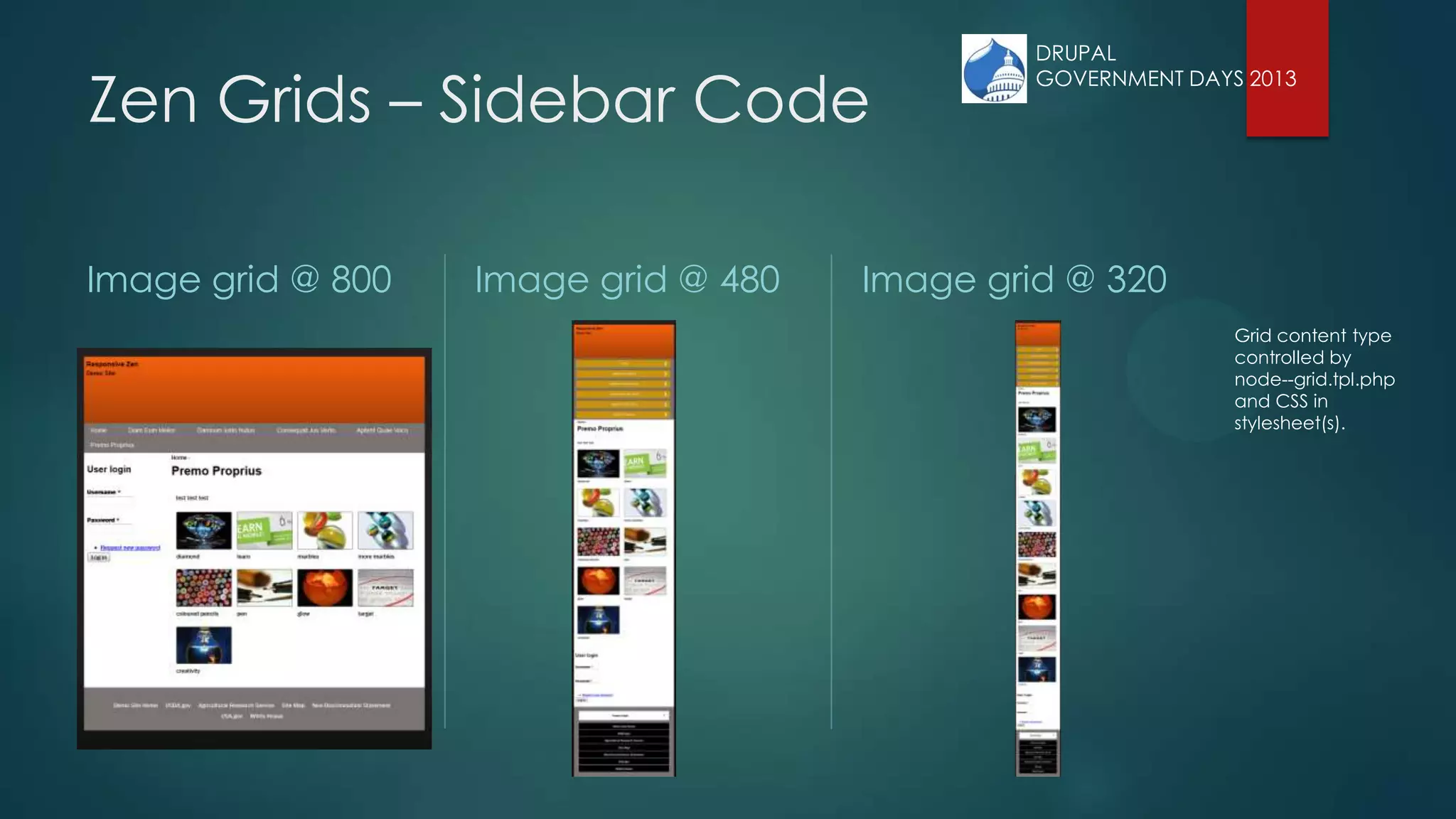 Zen Grids – Sidebar Code
Image grid @ 800 Image grid @ 480 Image grid @ 320
Grid content type
controlled by
node--grid.tpl.php
and CSS in
stylesheet(s).
DRUPAL
GOVERNMENT DAYS 2013
 