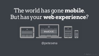The world has gone mobile.
But has your web experience?
@petesena
#rwdCADC
 