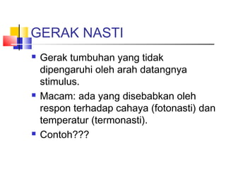 GERAK NASTI
   Gerak tumbuhan yang tidak
    dipengaruhi oleh arah datangnya
    stimulus.
   Macam: ada yang disebabkan oleh
    respon terhadap cahaya (fotonasti) dan
    temperatur (termonasti).
   Contoh???
 
