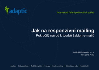 Kodérský tým Adaptic, s. r. o.
20. 9. 2013, Praha
Jak na responzivní mailing
Pokročilý návod k tvorbě šablon e-mailů
 
