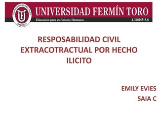 RESPOSABILIDAD CIVIL
EXTRACOTRACTUAL POR HECHO
ILICITO
EMILY EVIES
SAIA C
 