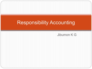 Jibumon K G
Responsibility Accounting
 