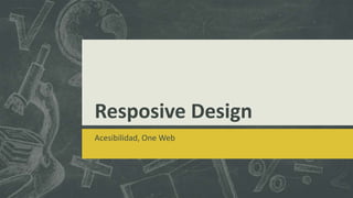 Resposive Design
Acesibilidad, One Web
 
