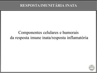 RESPOSTAIMUNITÁRIA INATA
Componentes celulares e humorais
da resposta imune inata/resposta inflamatória
 