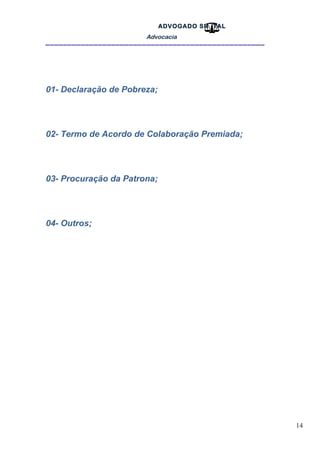 14
ADVOGADO SR .TAL
Advocacia
__________________________________________________
01- Declaração de Pobreza;
02- Termo de Acordo de Colaboração Premiada;
03- Procuração da Patrona;
04- Outros;
 