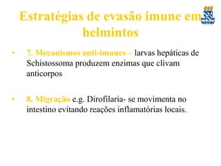 Estratégias de evasão imune em
helmintos
• 7. Mecanismos anti-imunes – larvas hepáticas de
Schistossoma produzem enzimas que clivam
anticorpos
• 8. Migração e.g. Dirofilaria- se movimenta no
intestino evitando reações inflamatórias locais.
 