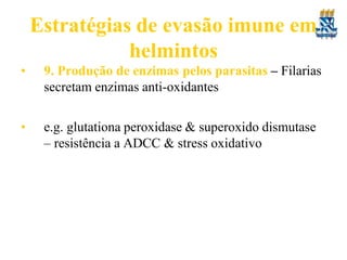 Estratégias de evasão imune em
helmintos
• 9. Produção de enzimas pelos parasitas – Filarias
secretam enzimas anti-oxidantes
• e.g. glutationa peroxidase & superoxido dismutase
– resistência a ADCC & stress oxidativo
 