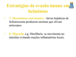 Estratégias de evasão imune em
helmintos
•

7. Mecanismos anti-imunes – larvas hepáticas de
Schistossoma produzem enzimas que clivam
anticorpos

•

8. Migração e.g. Dirofilaria- se movimenta no
intestino evitando reações inflamatórias locais.

 