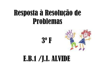 Resposta à Resolução de Problemas 3º F  E.B.1 /J.I. ALVIDE 