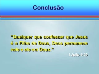 Conclusão
“Qualquer que confessar que Jesus
é o Filho de Deus, Deus permanece
nele e ele em Deus.”
I João 4:15
 