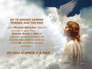 EU TE AMAREI SEMPRE PORQUE SOU TEU PAI! Que  Minhas Bênçãos  fiquem contigo e que meu  Eterno Amor  e  Paz  te cubram sempre porque no mundo não poderá obtê-las como  Eu  somente as dou porque... EU SOU O AMOR E A PAZ! 