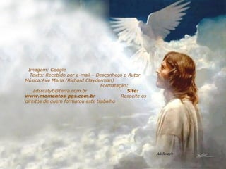 Imagem: Google  Texto: Recebido por e-mail – Desconheço o Autor  Música:Ave Maria (Richard Clayderman)  Formatação: adsrcatyb@terra.com.br  Site: www.momentos-pps.com.br  Respeite os direitos de quem formatou este trabalho  