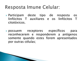  Participam deste tipo de resposta os
linfócitos T auxiliares e os linfócitos T
citotóxicos.
 possuem receptores específicos para
reconhecerem e responderem a antígenos
somente quando estes forem apresentados
por outras células;
 