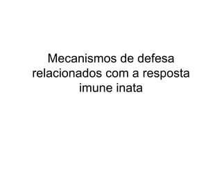 Mecanismos de defesa
relacionados com a resposta
         imune inata
 