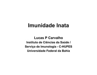 Imunidade Inata

      Lucas P Carvalho
 Instituto de Ciências da Saúde /
Serviço de Imunologia - C-HUPES
  Universidade Federal da Bahia
 
