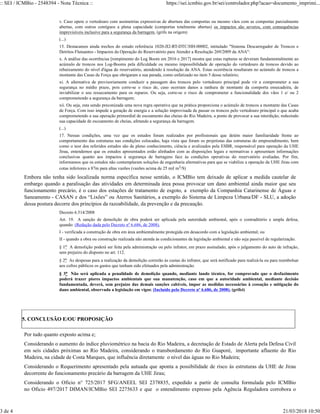 v. Caso opere o vertedouro com assimetrias expressivas de abertura das comportas ou mesmo vãos com as comportas parcialmente
abertas, com outros contíguos a plena capacidade (comportas totalmente abertas) os impactos são severos, com consequências
imprevisíveis inclusive para a segurança da barragem. (grifo na origem)
(...)
15. Destacamos ainda trechos do estudo referência 1020-JI2-RT-DTC/HH-00002, intitulado "Sistema Descarregador de Troncos e
Detritos Flutuantes - Impactos da Operação do Reservatório para Atender a Resolução 269/2009 da ANA":
x. A análise das ocorrências [rompimento do Log Boom em 2016 e 2017] mostra que estas rupturas se deveram fundamentalmente ao
acúmulo de troncos nos Log-Booms pela dificuldade ou mesmo impossibilidade de operação do vertedouro de troncos devido ao
rebaixamento do nível d'água do reservatório, atendendo à resolução da ANA. Estas ocorrência resultaram no acúmulo de troncos a
montante das Casas de Força que obrigaram a sua parada, como enfatizado no item 5 desse relatório;
xi. A alternativa de provisoriamente conduzir a passagem dos troncos pelo vertedouro principal pode vir a comprometer a sua
segurança no médio prazo, pois corre-se o risco de, caso ocorram danos a ranhura de montante da comporta ensecadeira, de
inviabilizar o seu ressecamento para os reparos. Ou seja, corre-se o risco de comprometer a funcionalidade dos vãos 1 e/ ou 2
comprometendo a segurança da barragem;
xii. Ou seja, esta sendo preconizada uma nova regra operativa que na prática proporciona o acúmulo de troncos a montante das Casas
de Força. Com isso impede a geração de energia e a solução improvisada de passar os troncos pelo vertedouro principal o que acaba
comprometendo a sua operação primordial de escoamento das cheias do Rio Madeira, a ponto de provocar a sua interdição, reduzindo
sua capacidade de escoamento de cheias, afetando a segurança da barragem.
(...)
17. Nessas condições, uma vez que os estudos foram realizados por profissionais que detém maior familiaridade frente ao
comportamento das estruturas nas condições colocadas, haja vista que foram os projetistas das estruturas do empreendimento, bem
como o teor dos referidos estudos são de pleno conhecimento, ciência e avalizados pela ESBR, responsável para operação da UHE
Jirau, entendemos que os estudos apresentados estão alinhados com as disposições legais e normativas e apresentam informações
conclusivas quanto aos impactos à segurança de barragens face às condições operativas do reservatório avaliadas. Por fim,
informamos que os estudos não contemplaram soluções de engenharia alternativas para que se viabilize a operação da UHE Jirau com
cotas inferiores a 87m para altas vazões (vazões acima de 25 mil m3/S)
Embora não tenha sido localizada norma específica nesse sentido, o ICMBio tem deixado de aplicar a medida cautelar de
embargo quando a paralisação das atividades em determinada área possa provocar um dano ambiental ainda maior que seu
funcionamento precário, é o caso dos estações de tratamento de esgoto, a exemplo da Companhia Catarinense de Águas e
Saneamento - CASAN e dos “Lixões” ou Aterros Sanitários, a exemplo do Sistema de Limpeza Urbana/DF - SLU, a adoção
dessa postura decorre dos princípios da razoabilidade, da prevenção e da precaução.
Decreto 6.514/2008
Art. 19. A sanção de demolição de obra poderá ser aplicada pela autoridade ambiental, após o contraditório e ampla defesa,
quando: (Redação dada pelo Decreto nº 6.686, de 2008).
I - verificada a construção de obra em área ambientalmente protegida em desacordo com a legislação ambiental; ou
II - quando a obra ou construção realizada não atenda às condicionantes da legislação ambiental e não seja passível de regularização.
§ 1o A demolição poderá ser feita pela administração ou pelo infrator, em prazo assinalado, após o julgamento do auto de infração,
sem prejuízo do disposto no art. 112.
§ 2o As despesas para a realização da demolição correrão às custas do infrator, que será notificado para realizá-la ou para reembolsar
aos cofres públicos os gastos que tenham sido efetuados pela administração.
§ 3o Não será aplicada a penalidade de demolição quando, mediante laudo técnico, for comprovado que o desfazimento
poderá trazer piores impactos ambientais que sua manutenção, caso em que a autoridade ambiental, mediante decisão
fundamentada, deverá, sem prejuízo das demais sanções cabíveis, impor as medidas necessárias à cessação e mitigação do
dano ambiental, observada a legislação em vigor. (Incluído pelo Decreto nº 6.686, de 2008). (grifei)
5. CONCLUSÃO E/OU PROPOSIÇÃO
Por tudo quanto exposto acima e;
Considerando o aumento do índice pluviométrico na bacia do Rio Madeira, a decretação de Estado de Alerta pela Defesa Civil
em seis cidades próximas ao Rio Madeira, considerando o transbordamento do Rio Guaporé, importante afluente do Rio
Madeira, na cidade de Costa Marques, que influência diretamente o nível das águas no Rio Madeira;
Considerando o Requerimento apresentado pela autuada que aponta a possibilidade de risco às estruturas da UHE de Jirau
decorrente do funcionamento precário da barragem da UHE Jirau;
Considerando o Oficio n° 725/2017 SFG/ANEEL SEI 2378835, expedido a partir de consulta formulada pelo ICMBio
no Oficio 497/2017 DIMAN/ICMBio SEI 2275633 e que o entendimento expresso pela Agência Reguladora corrobora o
:: SEI / ICMBio - 2548394 - Nota Técnica :: https://sei.icmbio.gov.br/sei/controlador.php?acao=documento_imprimi...
3 de 4 21/03/2018 10:50
 