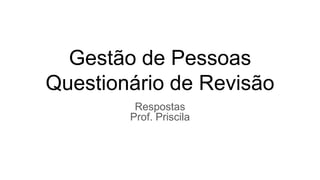 Gestão de Pessoas
Questionário de Revisão
Respostas
Prof. Priscila
 