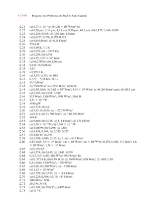 CD-60 Respostas dos Problemas do Final de Cada Capítulo
12.21 (a) 6,74  105
sr; (b) 2,0  107
W/(m2
sr)
12.22 (a) 0,50 m; 1,16 m; 1,93 m; 9,50 m; 48,3 m; (b) 0,125; 0,366; 0,509
12.23 (a) 0,226; 0,044; (b) 0,50 mm; 1,0 mm
12.24 (a) 0,0137; 0,376; 0,359; 0,132
12.25 (a) 9,84 kW/m2
; (b) 6,24 kW/m2
12.26 278,4 W
12.28 (b) 0,90 K; 7,1 K
12.29 (a) 0,352; (b) 1977 K/s
12.30 (a) 0,249; (b) 0,358
12.32 (a) 0,25; 2,27  105
W/m2
12.33 (a) 66,2 W/m2
; (b) 8,76 m
12.34 0,636; 76,9 kW/m2
12.35 1,45
12.39 (c) 995,3 K
12.40 (a) 3,3%; 5,3%; (b) 10%
12.41 0,373; 5,78 K/s; 311 s
12.42 34,7 kW/m2
12.43 (b) 7500 W/m2
; (c) 2250 W/m2
; (d) 0,30
12.44 (a) 0,50; 0,60; (b) 3,62  105
W/m2
; 5,44  105
W/m2
; (c) 0,126 W/(m2
m); (d) 10,3 m
12.45 (a) 0,383; (b) 0,958; 0,240
12.46 515 W/m2
; 1306 W/m2
; 1991 W/m2
; 3164 W
12.47 2,51  106
W
12.48 1480 W
12.49 (a) 0,774; (b) 0,1
12.50 (a) 0,45; (b) 0,56; (c) 22.750 W/m2
12.51 (a) 0,311; (b) 74,750 W/m2
; (c) 60.750 W/m2
12.52 348 K
12.53 (a) 0,669; (b) 0,745; (c) 111 kW/m2
; (d) 176 kW/m2
12.54 (a) 1,76  104
W; (b) 0,384  104
W
12.55 (a) 0,00099; (b) 0,295; (c) 0,861
12.56 (a) 0,839; 0,568; (b) 0,329; 0,217
12.57 (b) 8,88 W; 78,2 W
12.59 (b) 0,599; 0,086; 0,315; (c) 1; (d) 615 W/m2
12.60 0,85; 0,85; 3,9  106
W/m2
; 4,6  106
W/m2
; 4,6  106
W/m2
; 0,297; 0,106; 137 W/m2
; 4,6
 106
W/m2
; 1,38  106
W/m2
12.62 (a) 0; (b) 0,5
12.63 (a) 0,574; (b) 0,145; (c) 0,681; 0,539
12.64 0; 0,3; 0,7; 0,303; 606 W/m2
; 952 W/(m2
K)
12.65 (a) 0; 577,4 K; (b) 0,89; 0,10; (c) 5600 W/m2
; 630 W/m2
; (d) 0,89; 0,10
12.66 0,34; 0,80; 1700 W/m2
; 700 W/m2
12.67 (a) 0,60; (b) 200 W/m2
; (c) 1200 W/m2
12.68 (b) 1,42  105
W/m2
12.69 (a) 0,720; (b) 0,756; (c) 11,8 kW/m2
12.70 (a) 0,225; 0,388; 0,5; (b) 443 kW/m2
12.71 7000 W/m2
; 0,94
12.72 29,2 W; 344 K
12.73 (a) 0,748; (b) 29,6°C; (c) 402 W/m2
12.74 (a) 117°C
respostasinca.indd 60 10/18/07 10:34:09 AM
 
