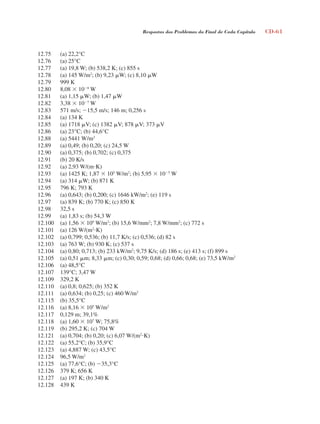 Respostas dos Problemas do Final de Cada Capítulo CD-61
12.75 (a) 22,2°C
12.76 (a) 25°C
12.77 (a) 19,8 W; (b) 538,2 K; (c) 855 s
12.78 (a) 145 W/m2
; (b) 9,23 W; (c) 8,10 W
12.79 999 K
12.80 8,08  108
W
12.81 (a) 1,15 W; (b) 1,47 W
12.82 3,38  107
W
12.83 571 m/s; 15,5 m/s; 146 m; 0,256 s
12.84 (a) 134 K
12.85 (a) 1718 V; (c) 1382 V; 878 V; 373 V
12.86 (a) 23°C; (b) 44,6°C
12.88 (a) 5441 W/m2
12.89 (a) 0,49; (b) 0,20; (c) 24,5 W
12.90 (a) 0,375; (b) 0,702; (c) 0,375
12.91 (b) 20 K/s
12.92 (a) 2,93 W/(mK)
12.93 (a) 1425 K; 1,87  105
W/m2
; (b) 5,95  105
W
12.94 (a) 314 W; (b) 871 K
12.95 796 K; 793 K
12.96 (a) 0,643; (b) 0,200; (c) 1646 kW/m2
; (e) 119 s
12.97 (a) 839 K; (b) 770 K; (c) 850 K
12.98 32,5 s
12.99 (a) 1,83 s; (b) 54,3 W
12.100 (a) 1,56  109
W/m3
; (b) 15,6 W/mm2
; 7,8 W/mm2
; (c) 772 s
12.101 (a) 126 W/(m2
K)
12.102 (a) 0,799; 0,536; (b) 11,7 K/s; (c) 0,536; (d) 82 s
12.103 (a) 763 W; (b) 930 K; (c) 537 s
12.104 (a) 0,80; 0,713; (b) 233 kW/m2
; 9,75 K/s; (d) 186 s; (e) 413 s; (f) 899 s
12.105 (a) 0,51 m; 8,33 m; (c) 0,30; 0,59; 0,68; (d) 0,66; 0,68; (e) 73,5 kW/m2
12.106 (a) 48,5°C
12.107 139°C; 3,47 W
12.109 329,2 K
12.110 (a) 0,8; 0,625; (b) 352 K
12.111 (a) 0,634; (b) 0,25; (c) 460 W/m2
12.115 (b) 35,5°C
12.116 (a) 8,16  105
W/m2
12.117 0,129 m; 39,1%
12.118 (a) 1,60  107
W; 75,8%
12.119 (b) 295,2 K; (c) 704 W
12.121 (a) 0,704; (b) 0,20; (c) 6,07 W/(m2
K)
12.122 (a) 55,2°C; (b) 35,9°C
12.123 (a) 4,887 W; (c) 43,5°C
12.124 96,5 W/m2
12.125 (a) 77,6°C; (b) 35,3°C
12.126 379 K; 656 K
12.127 (a) 197 K; (b) 340 K
12.128 439 K
respostasinca.indd 61 10/18/07 10:34:09 AM
 