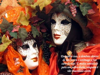 Enquanto isso, o demônio dentro de nós revira o estômago e faz cara de nojo. É muita santidade para um pobre-diabo, ninguém é tão imaculado assim.  