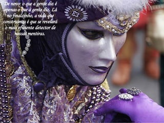 De novo: o que a gente diz é apenas o que a gente diz. Lá no finalzinho, a vida que construímos é que se revelará o mais eficiente detector de nossas mentiras.  