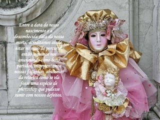 Entre a data do nosso nascimento e a desconhecida data da nossa morte, acreditamos ainda estar no meio do percurso, então seguimos nos anunciando como bons partidos, incrementamos nossas façanhas, abusamos da retórica como se ela fosse uma espécie de photoshop que pudesse sumir com nossos defeitos.  