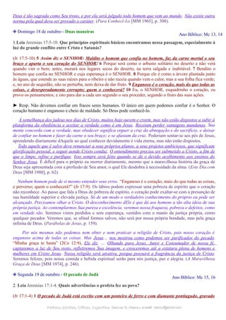Deus é tão sagrada como Seu trono, e por ela será julgado todo homem que vem ao mundo. Não existe outra
norma pela qual deva ser provado o caráter. (Para Conhecê-Lo [MM 1965], p. 300).
❉ Domingo 18 de outubro - Duas maneiras
Ano Bíblico: Mc 13, 14
1.Leia Jeremias 17:5-10. Que princípios espirituais básicos encontramos nessa passagem, especialmente à
luz do grande conflito entre Cristo e Satanás?
(Jr 17:5-10) 5 Assim diz o SENHOR: Maldito o homem que confia no homem, faz da carne mortal o seu
braço e aparta o seu coração do SENHOR! 6 Porque será como o arbusto solitário no deserto e não verá
quando vier o bem; antes, morará nos lugares secos do deserto, na terra salgada e inabitável. 7 Bendito o
homem que confia no SENHOR e cuja esperança é o SENHOR. 8 Porque ele é como a árvore plantada junto
às águas, que estende as suas raízes para o ribeiro e não receia quando vem o calor, mas a sua folha fica verde;
e, no ano de sequidão, não se perturba, nem deixa de dar fruto. 9 Enganoso é o coração, mais do que todas as
coisas, e desesperadamente corrupto; quem o conhecerá? 10 Eu, o SENHOR, esquadrinho o coração, eu
provo os pensamentos; e isto para dar a cada um segundo o seu proceder, segundo o fruto das suas ações.
► Resp. Não devemos confiar em fracos seres humanos. O único em quem podemos confiar é o Senhor. O
coração humano é enganoso e cheio de maldade. Só Deus pode conhecê-lo.
À semelhança dos judeus nos dias de Cristo, muitos hoje ouvem e creem, mas não estão dispostos a subir à
plataforma da obediência e aceitar a verdade como é em Jesus. Receiam perder vantagens mundanas. Sua
mente concorda com a verdade, mas obedecer significa erguer a cruz da abnegação e do sacrifício, e deixar
de confiar no homem e fazer da carne o seu braço; e se afastam da cruz. Poderiam sentar-se aos pés de Jesus,
aprendendo diariamente dAquele ao qual conhecer devidamente é vida eterna, mas não estão dispostos.
Todo aquele que é salvo deve renunciar a seus próprios planos, a seus projetos ambiciosos, que significam
glorificação pessoal, e seguir aonde Cristo conduz. O entendimento precisa ser submetido a Cristo, a fim de
que o limpe, refine e purifique. Isso sempre será feito quando se dá o devido acolhimento aos ensinos do
Senhor Jesus. É difícil para o próprio eu morrer diariamente, mesmo que a maravilhosa história da graça de
Deus seja apresentada com a profusão de Seu amor, o qual Ele desdobra à necessidade da alma. (Este Dia com
Deus [MM 1980], p. 62).
Nenhum homem pode de si mesmo entender seus erros. “Enganoso é o coração, mais do que todas as coisas,
e perverso; quem o conhecerá?” (Jr 17:9). Os lábios podem expressar uma pobreza de espírito que o coração
não reconhece. Ao passo que fala a Deus de pobreza de espírito, o coração pode exaltar-se com a presunção de
sua humildade superior e elevada justiça. Só de um modo o verdadeiro conhecimento do próprio eu pode ser
alcançado. Precisamos olhar a Cristo. O desconhecimento dEle é que dá aos homens a tão alta ideia de sua
própria justiça. Ao contemplarmos Sua pureza e excelência, veremos nossa fraqueza, pobreza e defeitos, como
em verdade são. Seremos vistos perdidos e sem esperança, vestidos com o manto da justiça própria, como
qualquer pecador. Veremos que, se afinal formos salvos, não será por nossa própria bondade, mas pela graça
infinita de Deus. (Parábolas de Jesus, p. 159).
Por nós mesmos não podemos nem obter e nem praticar a religião de Cristo, pois nosso coração é
enganoso acima de todas as coisas. Mas Jesus… nos mostrou como podemos ser purificados do pecado.
“Minha graça te basta” (2Co 12:9), Ele diz. … Olhando para Jesus, Autor e Consumador de nossa fé,
captaremos a luz de Seu rosto, refletiremos Sua imagem, e cresceremos até a estatura plena de homens e
mulheres em Cristo Jesus. Nossa religião será atrativa, porque possuirá a fragrância da justiça de Cristo.
Seremos felizes; pois nossa comida e bebida espiritual serão para nós justiça, paz e alegria. (A Maravilhosa
Graça de Deus [MM 1974], p. 246).
❉ Segunda 19 de outubro - O pecado de Judá
Ano Bíblico: Mc 15, 16
2. Leia Jeremias 17:1-4. Quais advertências o profeta fez ao povo?
(Jr 17:1-4) 1 O pecado de Judá está escrito com um ponteiro de ferro e com diamante pontiagudo, gravado
Pedidos, Dúvidas, Críticas, Sugestões:Pedidos, Dúvidas, Críticas, Sugestões: Gerson G. Ramos.Gerson G. Ramos. e-mail:e-mail: ramos@advir.comramos@advir.com
 