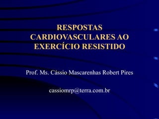 RESPOSTAS CARDIOVASCULARES AO EXERCÍCIO RESISTIDO Prof. Ms. Cássio Mascarenhas Robert Pires [email_address] 