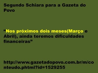 Segundo Schiara para a Gazeta do
Povo
“Nos próximos dois meses(Março e
Abril), ainda teremos dificuldades
financeiras”
http://www.gazetadopovo.com.br/m/co
nteudo.phtml?id=1529255
 