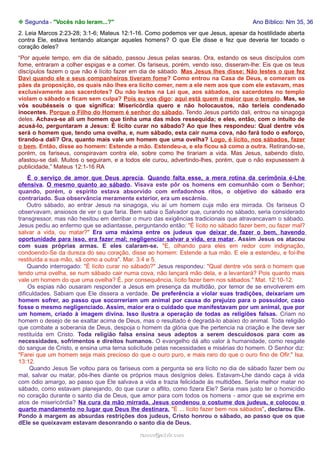 ❉ Segunda - "Vocês não leram...?"

Ano Bíblico: Nm 35, 36

2. Leia Marcos 2:23-28; 3:1-6; Mateus 12:1-16. Como podemos ver que Jesus, apesar da hostilidade aberta
contra Ele, estava tentando alcançar aqueles homens? O que Ele disse e fez que deveria ter tocado o
coração deles?
“Por aquele tempo, em dia de sábado, passou Jesus pelas searas. Ora, estando os seus discípulos com
fome, entraram a colher espigas e a comer. Os fariseus, porém, vendo isso, disseram-lhe: Eis que os teus
discípulos fazem o que não é lícito fazer em dia de sábado. Mas Jesus lhes disse: Não lestes o que fez
Davi quando ele e seus companheiros tiveram fome? Como entrou na Casa de Deus, e comeram os
pães da proposição, os quais não lhes era lícito comer, nem a ele nem aos que com ele estavam, mas
exclusivamente aos sacerdotes? Ou não lestes na Lei que, aos sábados, os sacerdotes no templo
violam o sábado e ficam sem culpa? Pois eu vos digo: aqui está quem é maior que o templo. Mas, se
vós soubésseis o que significa: Misericórdia quero e não holocaustos, não teríeis condenado
inocentes. Porque o Filho do Homem é senhor do sábado. Tendo Jesus partido dali, entrou na sinagoga
deles. Achava-se ali um homem que tinha uma das mãos ressequida; e eles, então, com o intuito de
acusá-lo, perguntaram a Jesus: É lícito curar no sábado? Ao que lhes respondeu: Qual dentre vós
será o homem que, tendo uma ovelha, e, num sábado, esta cair numa cova, não fará todo o esforço,
tirando-a dali? Ora, quanto mais vale um homem que uma ovelha? Logo, é lícito, nos sábados, fazer
o bem. Então, disse ao homem: Estende a mão. Estendeu-a, e ela ficou sã como a outra. Retirando-se,
porém, os fariseus, conspiravam contra ele, sobre como lhe tirariam a vida. Mas Jesus, sabendo disto,
afastou-se dali. Muitos o seguiram, e a todos ele curou, advertindo-lhes, porém, que o não expusessem à
publicidade,” Mateus 12:1-16 RA
É o serviço de amor que Deus aprecia. Quando falta esse, a mera rotina da cerimônia é-Lhe
ofensiva. O mesmo quanto ao sábado. Visava este pôr os homens em comunhão com o Senhor;
quando, porém, o espírito estava absorvido com enfadonhos ritos, o objetivo do sábado era
contrariado. Sua observância meramente exterior, era um escárnio.
Outro sábado, ao entrar Jesus na sinagoga, viu aí um homem cuja mão era mirrada. Os fariseus O
observavam, ansiosos de ver o que faria. Bem sabia o Salvador que, curando no sábado, seria considerado
transgressor, mas não hesitou em derribar o muro das exigências tradicionais que atravancavam o sábado.
Jesus pediu ao enfermo que se adiantasse, perguntando então: "É lícito no sábado fazer bem, ou fazer mal?
salvar a vida, ou matar?" Era uma máxima entre os judeus que deixar de fazer o bem, havendo
oportunidade para isso, era fazer mal; negligenciar salvar a vida, era matar. Assim Jesus os atacou
com suas próprias armas. E eles calaram-se. "E, olhando para eles em redor com indignação,
condoendo-Se da dureza do seu coração, disse ao homem: Estende a tua mão. E ele a estendeu, e foi-lhe
restituída a sua mão, sã como a outra". Mar. 3:4 e 5.
Quando interrogado: "É lícito curar no sábado?" Jesus respondeu: "Qual dentre vós será o homem que
tendo uma ovelha, se num sábado cair numa cova, não lançará mão dela, e a levantará? Pois quanto mais
vale um homem do que uma ovelha? É, por consequência, lícito fazer bem nos sábados." Mat. 12:10-12.
Os espias não ousaram responder a Jesus em presença da multidão, por temor de se envolverem em
dificuldades. Sabiam que Ele dissera a verdade. De preferência a violar suas tradições, deixariam um
homem sofrer, ao passo que socorreriam um animal por causa do prejuízo para o possuidor, caso
fosse o mesmo negligenciado. Assim, maior era o cuidado que manifestavam por um animal, que por
um homem, criado à imagem divina. Isso ilustra a operação de todas as religiões falsas. Criam no
homem o desejo de se exaltar acima de Deus, mas o resultado é degradá-lo abaixo do animal. Toda religião
que combate a soberania de Deus, despoja o homem da glória que lhe pertencia na criação e lhe deve ser
restituída em Cristo. Toda religião falsa ensina seus adeptos a serem descuidosos para com as
necessidades, sofrimentos e direitos humanos. O evangelho dá alto valor à humanidade, como resgate
do sangue de Cristo, e ensina uma terna solicitude pelas necessidades e misérias do homem. O Senhor diz:
"Farei que um homem seja mais precioso do que o ouro puro, e mais raro do que o ouro fino de Ofir." Isa.
13:12.
Quando Jesus Se voltou para os fariseus com a pergunta se era lícito no dia de sábado fazer bem ou
mal, salvar ou matar, pôs-lhes diante os próprios maus desígnios deles. Estavam-Lhe dando caça à vida
com ódio amargo, ao passo que Ele salvava a vida e trazia felicidade às multidões. Seria melhor matar no
sábado, como estavam planejando, do que curar o aflito, como fizera Ele? Seria mais justo ter o homicídio
no coração durante o santo dia de Deus, que amor para com todos os homens - amor que se exprime em
atos de misericórdia? Na cura da mão mirrada, Jesus condenou o costume dos judeus, e colocou o
quarto mandamento no lugar que Deus lhe destinara. "É ... lícito fazer bem nos sábados", declarou Ele.
Pondo à margem as absurdas restrições dos judeus, Cristo honrou o sábado, ao passo que os que
dEle se queixavam estavam desonrando o santo dia de Deus.
ramos@advir.com

 