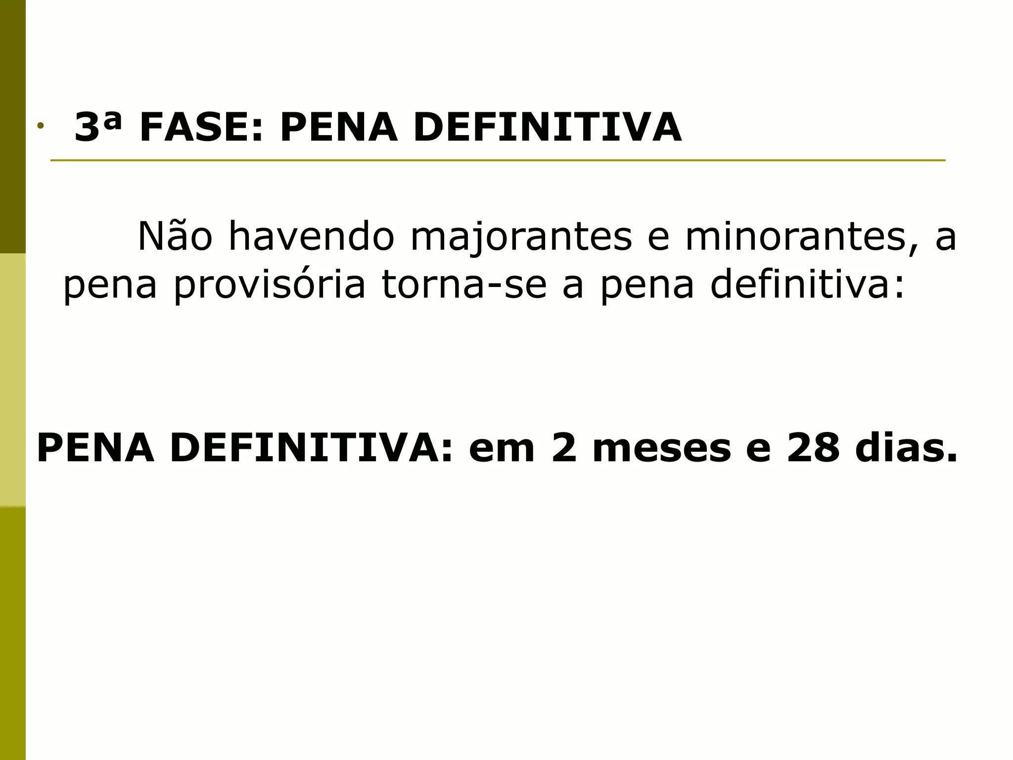 •    3ª FASE: PENA DEFINITIVA


    

  Não havendo majorantes e minorantes, a
     pena provisória torna-se a pena definitiva:




PENA DEFINITIVA: em 2 meses e 28 dias.
 
