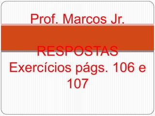 RESPOSTAS
Exercícios págs. 106 e
107
Prof. Marcos Jr.
 