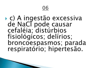  c) A ingestão excessiva
de NaCl pode causar
cefaléia; distúrbios
fisiológicos; delírios;
broncoespasmos; parada
respiratório; hipertesão.
 