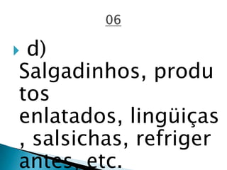  d)
Salgadinhos, produ
tos
enlatados, lingüiças
, salsichas, refriger
antes, etc.
 