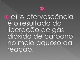  e) A efervescência
é o resultado da
liberação de gás
dióxido de carbono
no meio aquoso da
reação.
 