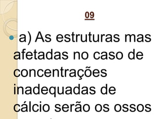 09
 a) As estruturas mas
afetadas no caso de
concentrações
inadequadas de
cálcio serão os ossos
 