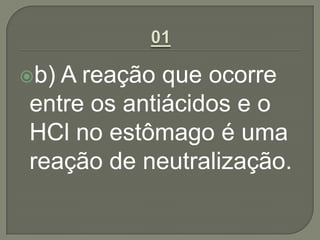 b) A reação que ocorre
entre os antiácidos e o
HCl no estômago é uma
reação de neutralização.
 
