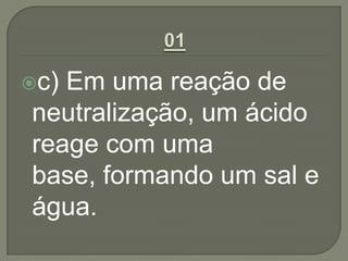 c) Em uma reação de
neutralização, um ácido
reage com uma
base, formando um sal e
água.
 