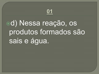 d) Nessa reação, os
produtos formados são
sais e água.
 